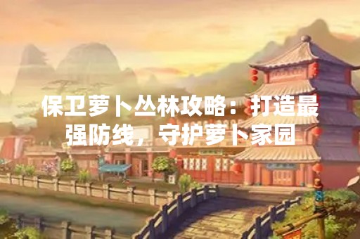 保卫萝卜丛林攻略：打造最强防线，守护萝卜家园