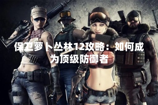 保卫萝卜丛林12攻略：如何成为顶级防御者