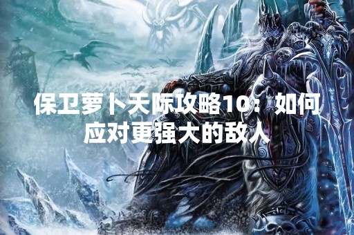 保卫萝卜天际攻略10：如何应对更强大的敌人