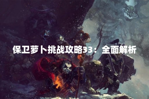 保卫萝卜挑战攻略33：全面解析