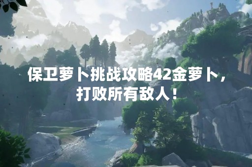 保卫萝卜挑战攻略42金萝卜，打败所有敌人！