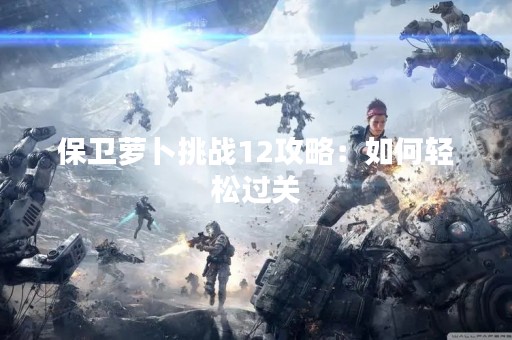保卫萝卜挑战12攻略：如何轻松过关