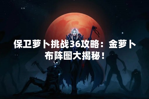 保卫萝卜挑战36攻略：金萝卜布阵图大揭秘！