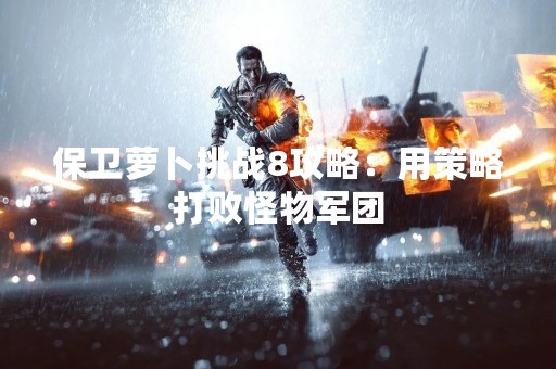 保卫萝卜挑战8攻略：用策略打败怪物军团