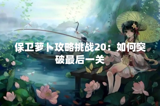 保卫萝卜攻略挑战20：如何突破最后一关