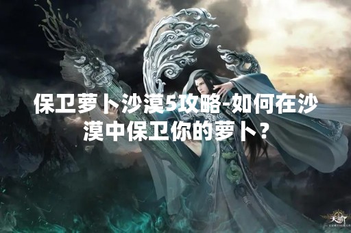 保卫萝卜沙漠5攻略-如何在沙漠中保卫你的萝卜？