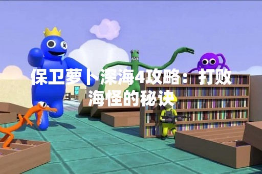 保卫萝卜深海4攻略：打败海怪的秘诀