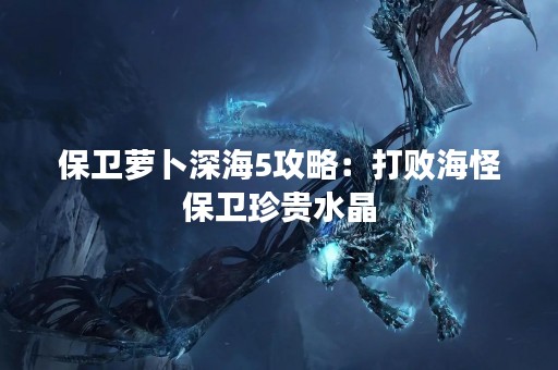 保卫萝卜深海5攻略：打败海怪保卫珍贵水晶