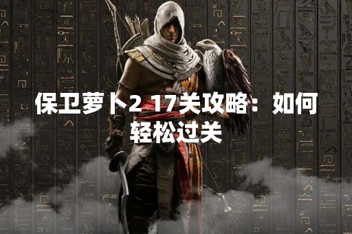 保卫萝卜2 17关攻略：如何轻松过关