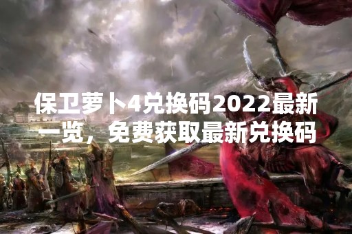 保卫萝卜4兑换码2022最新一览，免费获取最新兑换码