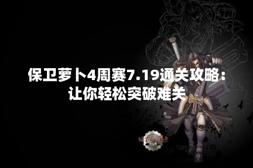 保卫萝卜4周赛7.19通关攻略：让你轻松突破难关
