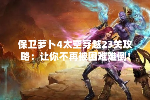 保卫萝卜4太空穿越23关攻略：让你不再被困难难倒！