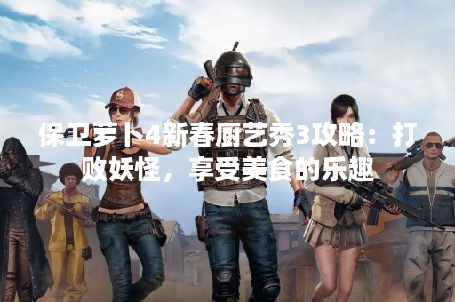 保卫萝卜4新春厨艺秀3攻略：打败妖怪，享受美食的乐趣