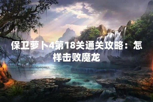 保卫萝卜4第18关通关攻略：怎样击败魔龙