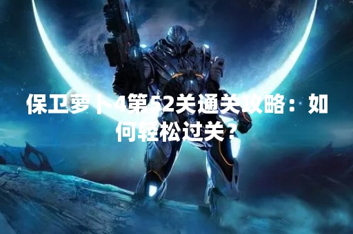 保卫萝卜4第52关通关攻略：如何轻松过关？
