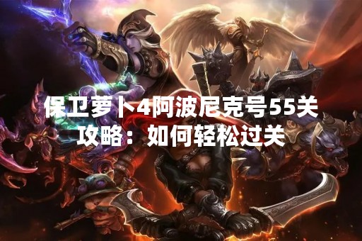 保卫萝卜4阿波尼克号55关攻略：如何轻松过关