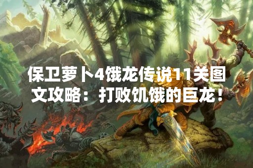 保卫萝卜4饿龙传说11关图文攻略：打败饥饿的巨龙！