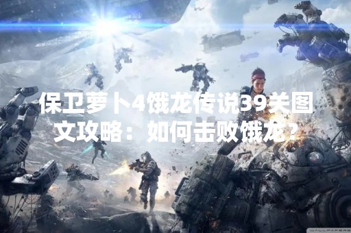 保卫萝卜4饿龙传说39关图文攻略：如何击败饿龙？