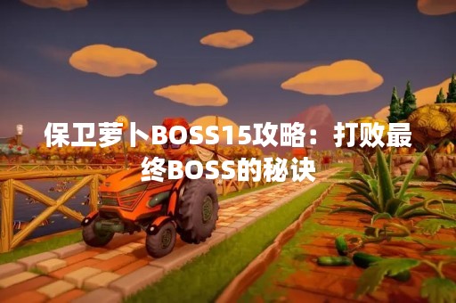 保卫萝卜BOSS15攻略：打败最终BOSS的秘诀