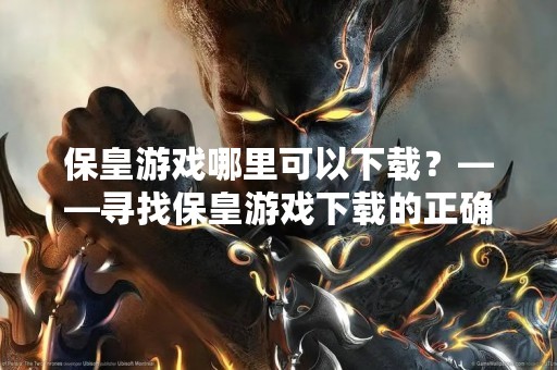 保皇游戏哪里可以下载？——寻找保皇游戏下载的正确方法