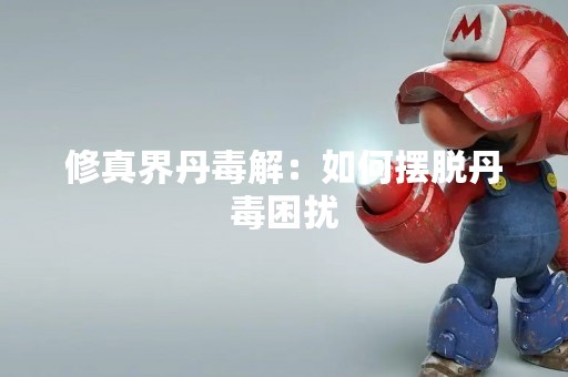 修真界丹毒解：如何摆脱丹毒困扰