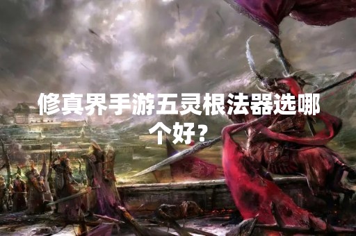 修真界手游五灵根法器选哪个好？