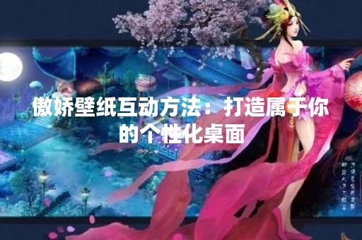 傲娇壁纸互动方法：打造属于你的个性化桌面