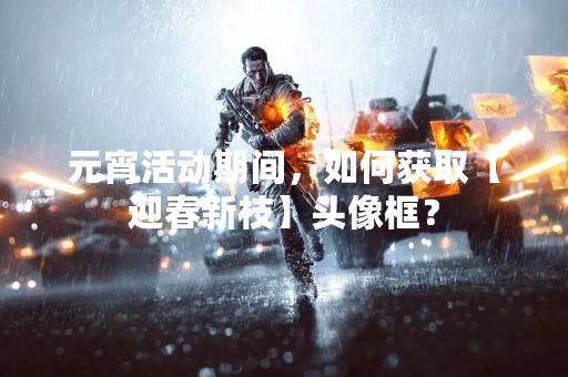 元宵活动期间，如何获取【迎春新枝】头像框？