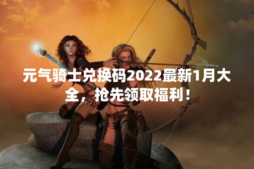 元气骑士兑换码2022最新1月大全，抢先领取福利！
