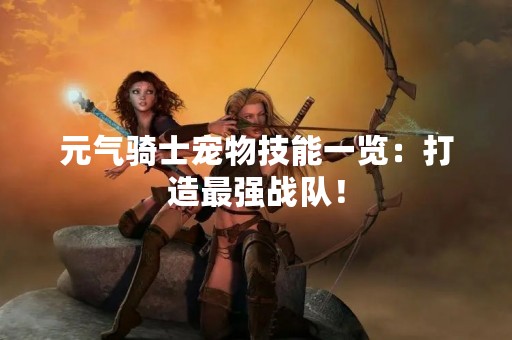 元气骑士宠物技能一览：打造最强战队！