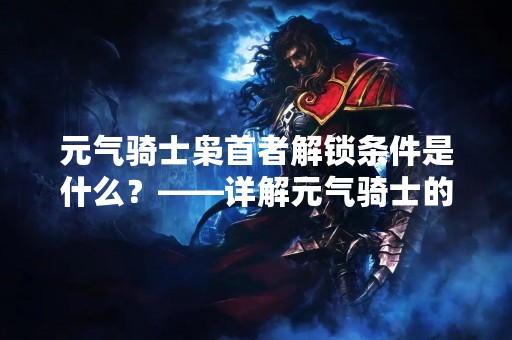 元气骑士枭首者解锁条件是什么？——详解元气骑士的枭首者解锁条件
