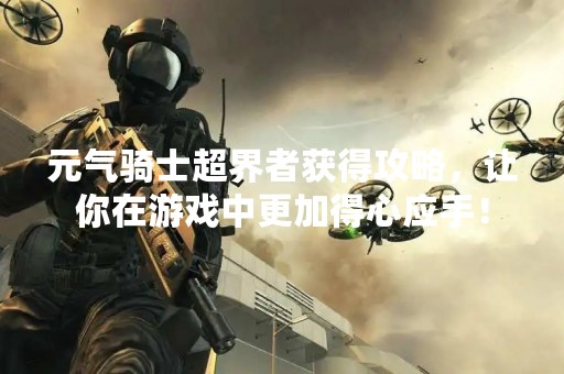 元气骑士超界者获得攻略，让你在游戏中更加得心应手！