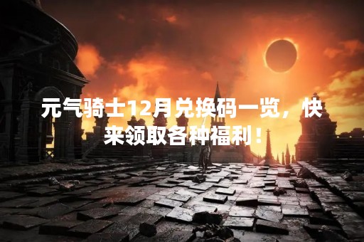 元气骑士12月兑换码一览，快来领取各种福利！