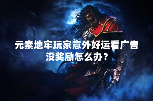 元素地牢玩家意外好运看广告没奖励怎么办？