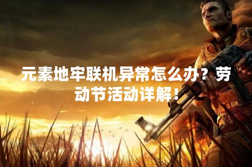 元素地牢联机异常怎么办？劳动节活动详解！