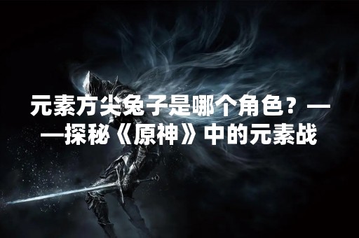 元素方尖兔子是哪个角色？——探秘《原神》中的元素战士