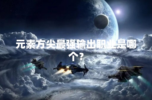 元素方尖最强输出职业是哪个？