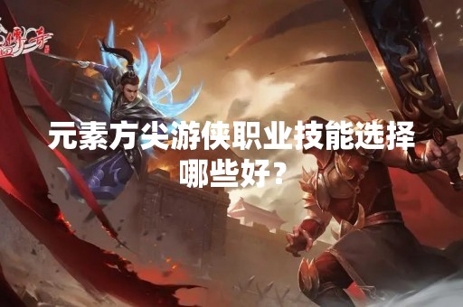 元素方尖游侠职业技能选择哪些好？