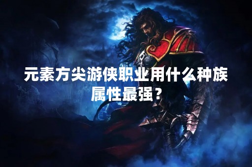 元素方尖游侠职业用什么种族属性最强？