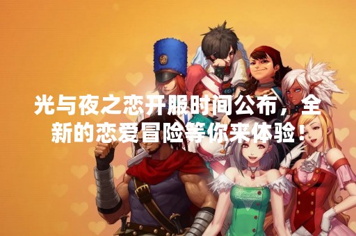 光与夜之恋开服时间公布，全新的恋爱冒险等你来体验！