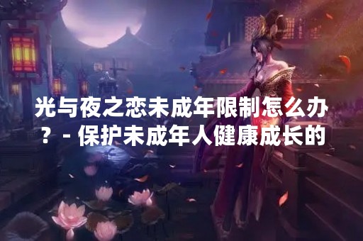 光与夜之恋未成年限制怎么办？- 保护未成年人健康成长的必要性与措施