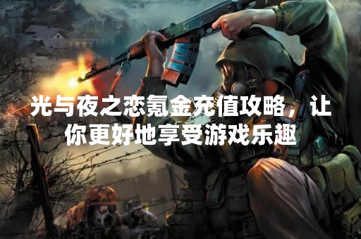 光与夜之恋氪金充值攻略，让你更好地享受游戏乐趣
