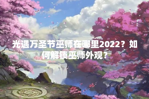 光遇万圣节巫师在哪里2022？如何解锁巫师外观？