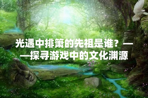 光遇中排箫的先祖是谁？——探寻游戏中的文化渊源