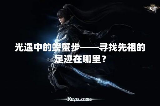 光遇中的螃蟹步——寻找先祖的足迹在哪里？