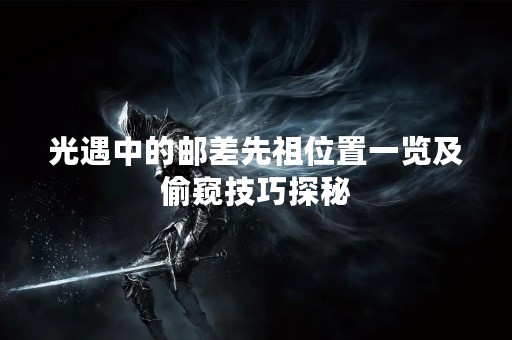 光遇中的邮差先祖位置一览及偷窥技巧探秘