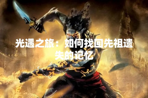 光遇之旅：如何找回先祖遗失的记忆
