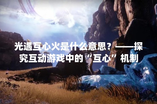 光遇互心火是什么意思？——探究互动游戏中的“互心”机制