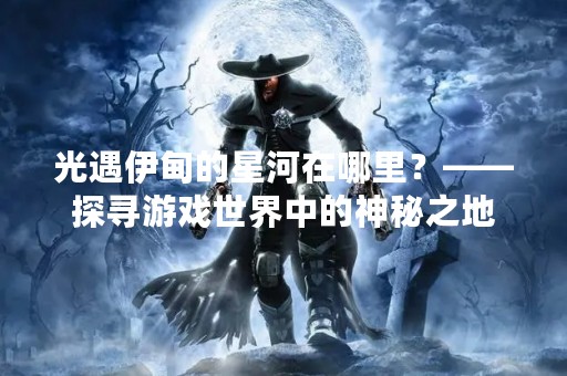 光遇伊甸的星河在哪里？——探寻游戏世界中的神秘之地