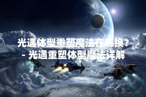 光遇体型重塑魔法在哪换？- 光遇重塑体型魔法详解